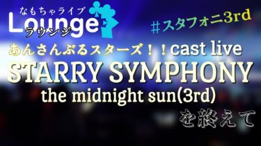Lounge(談話室)「あんスタ！！」キャストライブ『スタフォニ3rd』を終えて【なもちゃライブ】